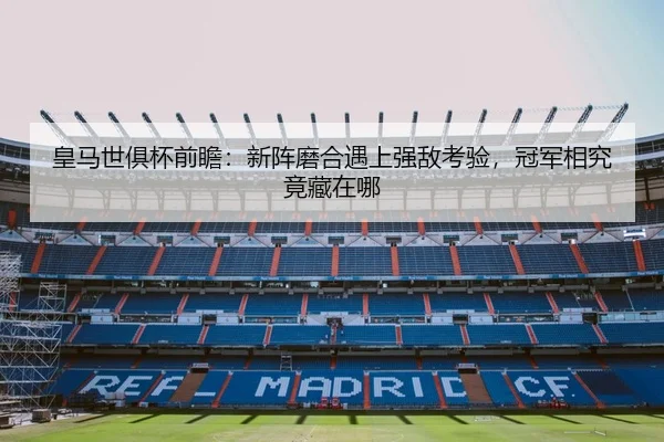 皇马世俱杯前瞻：新阵磨合遇上强敌考验，冠军相究竟藏在哪