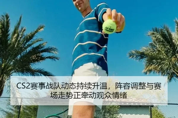 CS2赛事战队动态持续升温，阵容调整与赛场走势正牵动观众情绪 | bet365 sportsbook